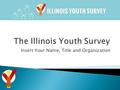 Insert Your Name, Title and Organization.  The Illinois Youth Survey (IYS) is a self‐reported adolescent survey administered in Illinois schools and.