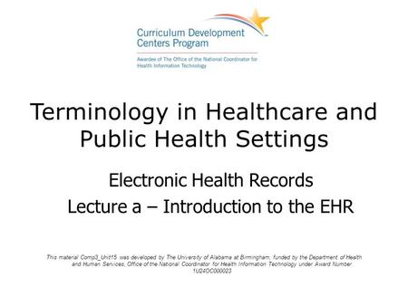 Terminology in Healthcare and Public Health Settings Electronic Health Records Lecture a – Introduction to the EHR This material Comp3_Unit15 was developed.