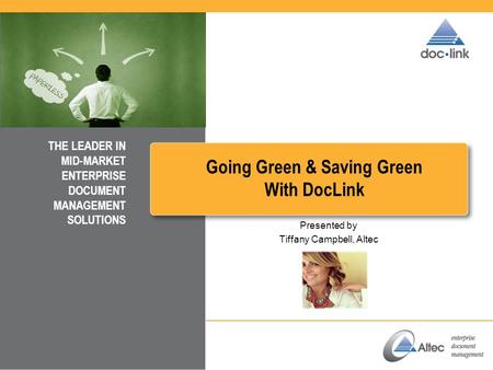 Going Green & Saving Green With DocLink THE LEADER IN MID-MARKET ENTERPRISE DOCUMENT MANAGEMENT SOLUTIONS Presented by Tiffany Campbell, Altec.