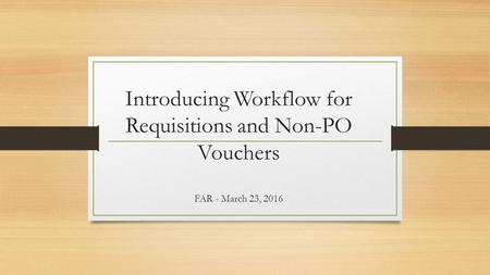 Introducing Workflow for Requisitions and Non-PO Vouchers FAR - March 23, 2016.