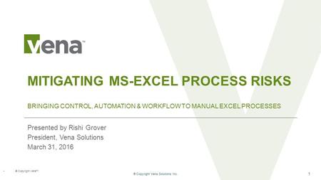 ® Copyright Vena Solutions Inc. 1 ® Copyright Vena TM MITIGATING MS-EXCEL PROCESS RISKS Presented by Rishi Grover President, Vena Solutions March 31, 2016.