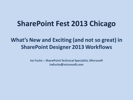 SharePoint Fest 2013 Chicago What’s New and Exciting (and not so great) in SharePoint Designer 2013 Workflows Ira Fuchs – SharePoint Technical Specialist,