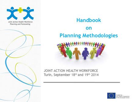 Handbook on Planning Methodologies JOINT ACTION HEALTH WORKFORCE Turin, September 18 th and 19 th 2014.