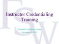 Instructor Credentialing Training Presented by Michelle Fanslau November 18, 2015.