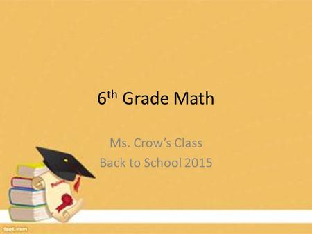 6 th Grade Math Ms. Crow’s Class Back to School 2015.