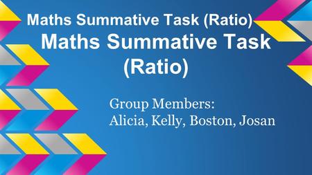 Maths Summative Task (Ratio) Maths Summative Task (Ratio) Group Members: Alicia, Kelly, Boston, Josan.