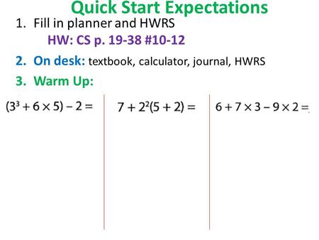 Quick Start Expectations 1.Fill in planner and HWRS HW: CS p. 19-38 #10-12 2.On desk: textbook, calculator, journal, HWRS 3.Warm Up: