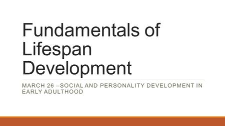 Fundamentals of Lifespan Development MARCH 26 –SOCIAL AND PERSONALITY DEVELOPMENT IN EARLY ADULTHOOD.