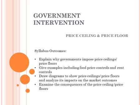 GOVERNMENT INTERVENTION PRICE CEILING & PRICE FLOOR Syllabus Outcomes: Explain why governments impose price ceilings/ price floors Give examples including.