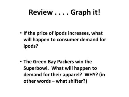 Review.... Graph it! If the price of ipods increases, what will happen to consumer demand for ipods? The Green Bay Packers win the Superbowl. What will.