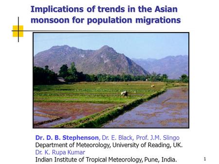 1 Implications of trends in the Asian monsoon for population migrations Dr. D. B. Stephenson, Dr. E. Black, Prof. J.M. Slingo Department of Meteorology,