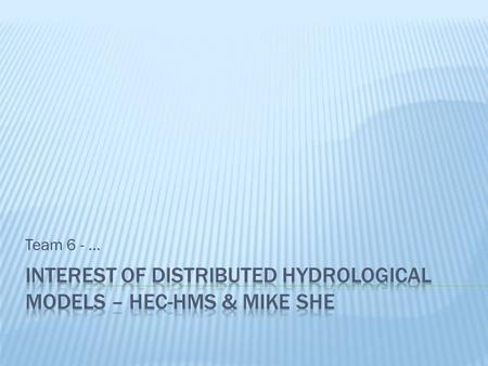 Team 6 -....  Spatially distributed deterministic models  Many hydrological phenomena vary spatially and temporally in accordance with the conservation.