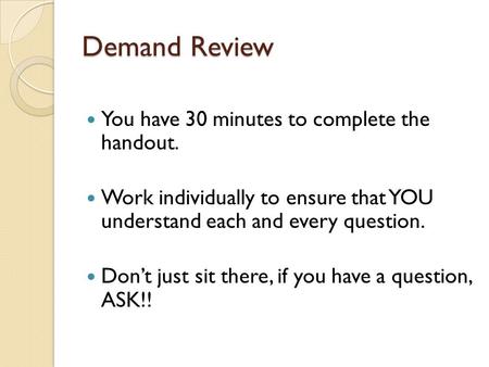 Demand Review You have 30 minutes to complete the handout. Work individually to ensure that YOU understand each and every question. Don’t just sit there,