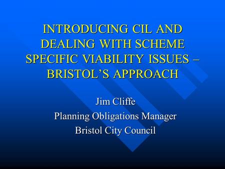 INTRODUCING CIL AND DEALING WITH SCHEME SPECIFIC VIABILITY ISSUES – BRISTOL’S APPROACH Jim Cliffe Planning Obligations Manager Bristol City Council.