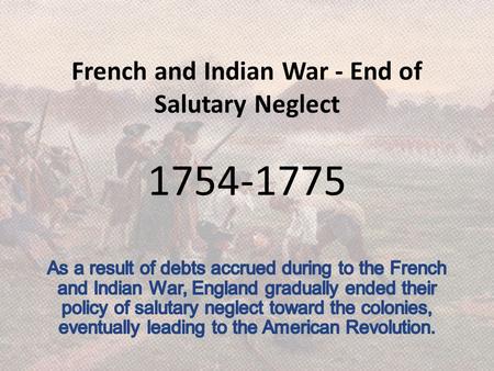 French and Indian War - End of Salutary Neglect 1754-1775.