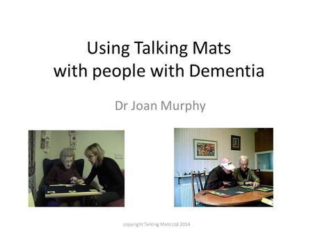 Using Talking Mats with people with Dementia Dr Joan Murphy copyright Talking Mats Ltd 2014.