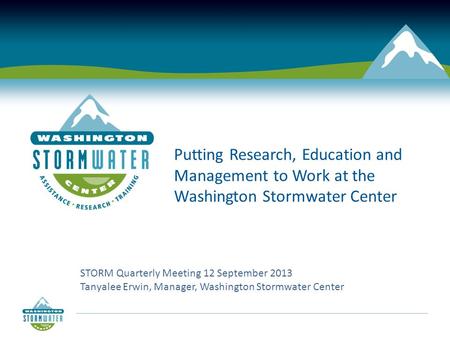 Putting Research, Education and Management to Work at the Washington Stormwater Center STORM Quarterly Meeting 12 September 2013 Tanyalee Erwin, Manager,