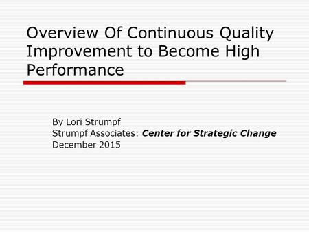 Overview Of Continuous Quality Improvement to Become High Performance By Lori Strumpf Strumpf Associates: Center for Strategic Change December 2015.