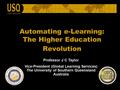 Automating e-Learning: The Higher Education Revolution Professor J C Taylor Vice-President (Global Learning Services) The University of Southern Queensland.