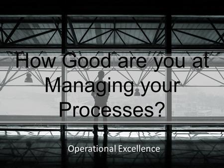 How Good are you at Managing your Processes? Operational Excellence.