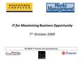 1 IT for Maximising Business Opportunity 7 th October 2009 The MCS IT Forums are sponsored by: