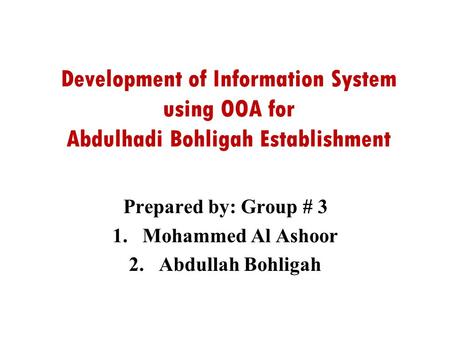 Development of Information System using OOA for Abdulhadi Bohligah Establishment Prepared by: Group # 3 1.Mohammed Al Ashoor 2.Abdullah Bohligah.