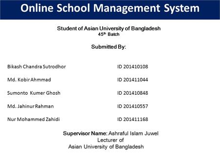 Online School Management System Supervisor Name: Ashraful Islam Juwel Lecturer of Asian University of Bangladesh Submitted By: Bikash Chandra SutrodhorID.