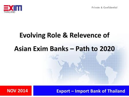 Private & Confidential NOV 2014 Evolving Role & Relevence of Asian Exim Banks – Path to 2020 Export – Import Bank of Thailand.