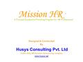 Mission HR V5 Designed & Conducted By Husys Consulting Pvt. Ltd India’s Only HR Function Outsourcing company www.husys.net A Focused Incubation/Finishing.