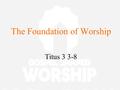 The Foundation of Worship Titus 3 3-8. Past – ‘I was saved’ ‘For it is by grace you have been saved….’ Ephesians 2 8-9 Present – ‘I am being saved’ ‘For.