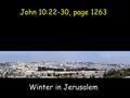 John 10:22-30, page 1263 Winter in Jerusalem. Feast of Hanukkah commemorated successful revolt of Judas Maccabaeus and subsequent rededication of temple.