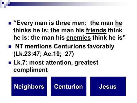 “Every man is three men: the man he thinks he is; the man his friends think he is; the man his enemies think he is” NT mentions Centurions favorably (Lk.23:47;