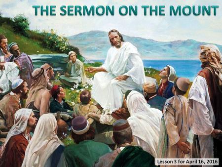 Lesson 3 for April 16, 2016. “And seeing the multitudes, He went up on a mountain, and when He was seated His disciples came to Him. Then He opened His.