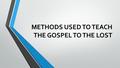 METHODS USED TO TEACH THE GOSPEL TO THE LOST. JESUS CAME TO SEEK AND SAVE THE LOST “For the Son of Man has come to seek and to save that which was lost”