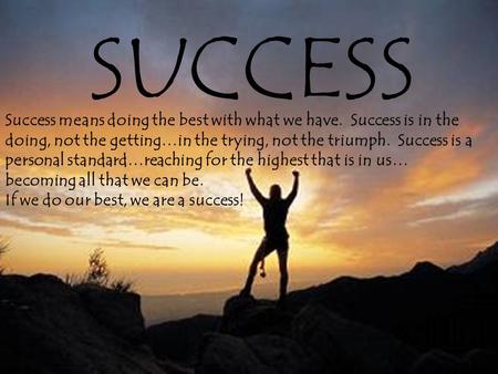 SUCCESS Success means doing the best with what we have. Success is in the doing, not the getting…in the trying, not the triumph. Success is a personal.