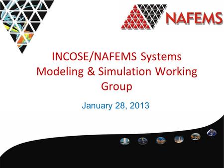 INCOSE/NAFEMS Systems Modeling & Simulation Working Group January 28, 2013.