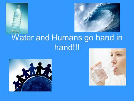 Water and Humans go hand in hand!!!. Importance of Water to human life Next to oxygen, water is the most essential element to human life; the body usually.