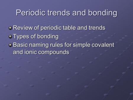 Periodic trends and bonding Review of periodic table and trends Types of bonding Basic naming rules for simple covalent and ionic compounds.