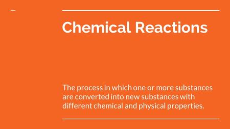 Chemical Reactions The process in which one or more substances are converted into new substances with different chemical and physical properties.