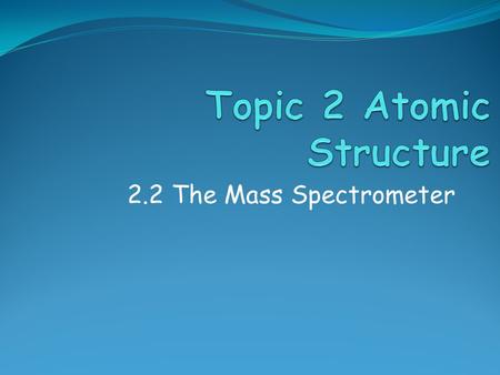 2.2 The Mass Spectrometer. Assessment Objectives 2.2.1 Describe and explain the operation of a mass spectrometer. 2.2.2 Describe how the mass spectrometer.