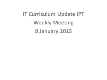 IT Curriculum Update IPT Weekly Meeting 8 January 2015.