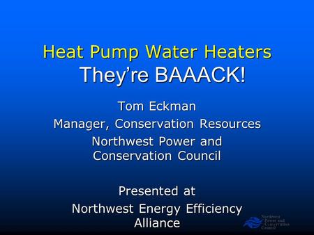 Northwest Power and Conservation Council Slide 1 Heat Pump Water Heaters Tom Eckman Manager, Conservation Resources Northwest Power and Conservation Council.