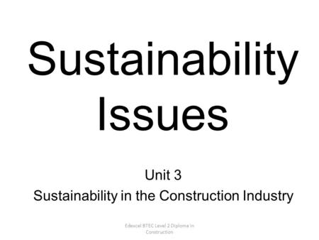 Edexcel BTEC Level 2 Diploma in Construction Sustainability Issues Unit 3 Sustainability in the Construction Industry.