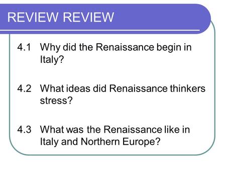 REVIEW 4.1Why did the Renaissance begin in Italy? 4.2What ideas did Renaissance thinkers stress? 4.3What was the Renaissance like in Italy and Northern.