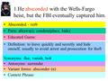 1.He absconded with the Wells-Fargo heist, but the FBI eventually captured him. Parts: ab(away); condere(place, hide) Educated Guess: Definition: to leave.