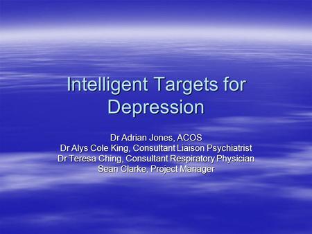 Intelligent Targets for Depression Dr Adrian Jones, ACOS Dr Alys Cole King, Consultant Liaison Psychiatrist Dr Teresa Ching, Consultant Respiratory Physician.