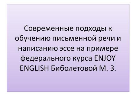 Современные подходы к обучению письменной речи и написанию эссе на примере федерального курса ENJOY ENGLISH Биболетовой М. З.