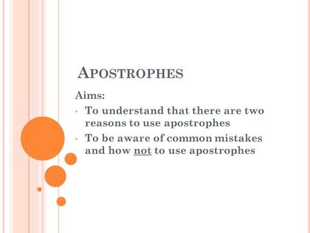 A POSTROPHES Aims: To understand that there are two reasons to use apostrophes To be aware of common mistakes and how not to use apostrophes.