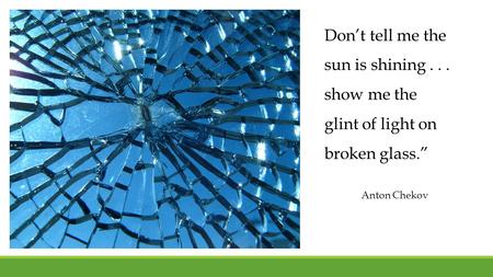 Don’t tell me the sun is shining... show me the glint of light on broken glass.” Anton Chekov.