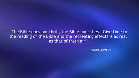 “The Bible does not thrill, the Bible nourishes. Give time to the reading of the Bible and the recreating effects is as real as that of fresh air” Oswald.